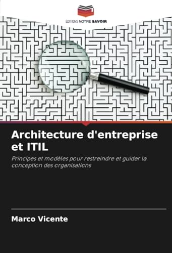 Architecture d'entreprise et ITIL: Principes et modèles pour restreindre et guider la conception des organisations von Editions Notre Savoir