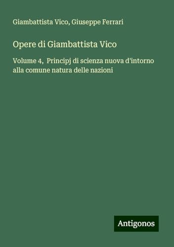 Opere di Giambattista Vico: Volume 4, Principj di scienza nuova d'intorno alla comune natura delle nazioni von Antigonos Verlag