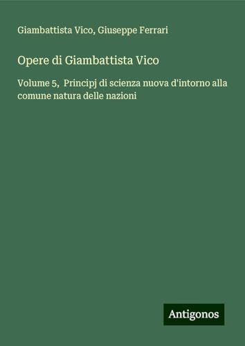 Opere di Giambattista Vico: Volume 5, Principj di scienza nuova d'intorno alla comune natura delle nazioni von Antigonos Verlag