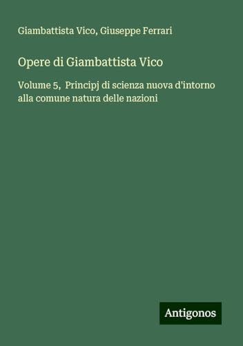 Opere di Giambattista Vico: Volume 5, Principj di scienza nuova d'intorno alla comune natura delle nazioni von Antigonos Verlag