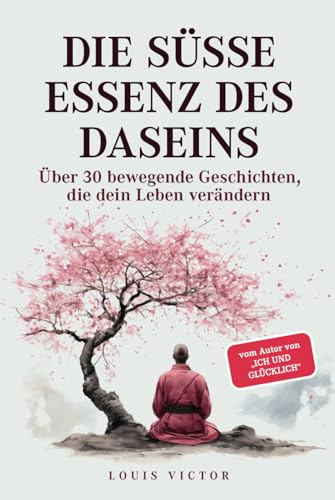 Die süße Essenz des Daseins: Über 30 bewegende Geschichten, die dein Leben verändern