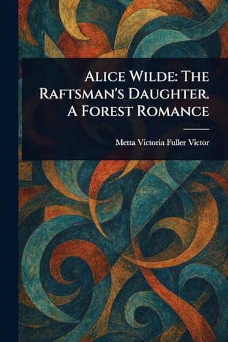 Alice Wilde: The Raftsman's Daughter. A Forest Romance von Anson Street Press