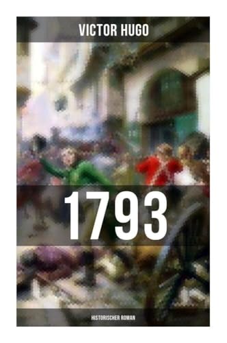 1793: Historischer Roman: Vollständige deutsche Ausgabe: ein Roman des Autors von: Les Misérables / Die Elenden, Der Glöckner von Notre Dame, Maria Tudor, Der lachende Mann und mehr von Musaicum Books