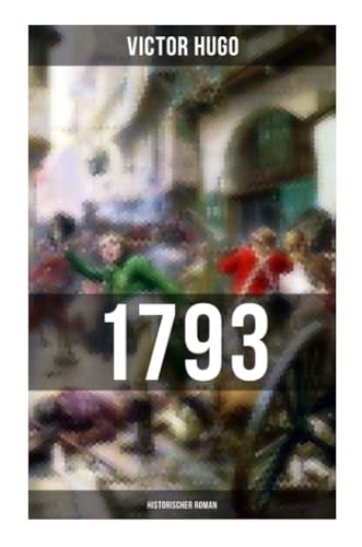 1793: Historischer Roman: Vollständige deutsche Ausgabe: ein Roman des Autors von: Les Misérables / Die Elenden, Der Glöckner von Notre Dame, Maria Tudor, Der lachende Mann und mehr 1793: Historischer Roman: Vollständige deutsche Ausgabe: ein Roman des Autors von: Les Misérables / Die Elenden, Der Glöckner von Notre Dame, Maria Tudor, Der lachende Mann und mehr