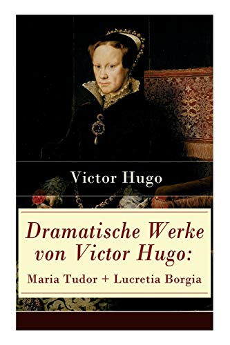 Dramatische Werke von Victor Hugo: Maria Tudor + Lucretia Borgia: Mächtige Frauen der Renaissance und ihre tragischen Schicksale Dramatische Werke von Victor Hugo: Maria Tudor + Lucretia Borgia: Mächtige Frauen der Renaissance und ihre tragischen Schicksale