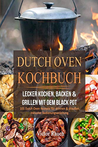 DUTCH OVEN KOCHBUCH: Lecker Kochen, Backen & Grillen mit dem Black Pot - 101 Dutch Oven Rezepte für drinnen & draußen. Inklusive Bedienungsanleitung