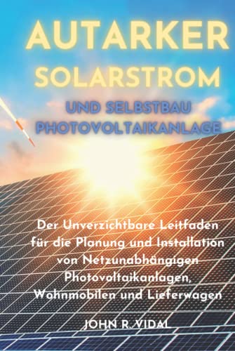 Autarker Solarstrom und Selbstbau Photovoltaikanlage: Der Unverzichtbare Leitfaden für die Planung und Installation von Netzunabhängigen Photovoltaikanlagen, Wohnmobilen und Lieferwagen