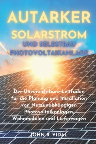 Autarker Solarstrom und Selbstbau Photovoltaikanlage: Der Unverzichtbare Leitfaden für die Planung und Installation von Netzunabhängigen Photovoltaikanlagen, Wohnmobilen und Lieferwagen Autarker Solarstrom und Selbstbau Photovoltaikanlage: Der Unverzichtbare Leitfaden für die Planung und Installation von Netzunabhängigen Photovoltaikanlagen, Wohnmobilen und Lieferwagen