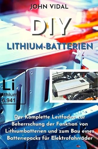 DIY Lithium-Batterien: Der Komplette Leitfaden zur Beherrschung der Funktion von Lithiumbatterien und zum Bau eines Batteriepacks für Elektrofahrräder