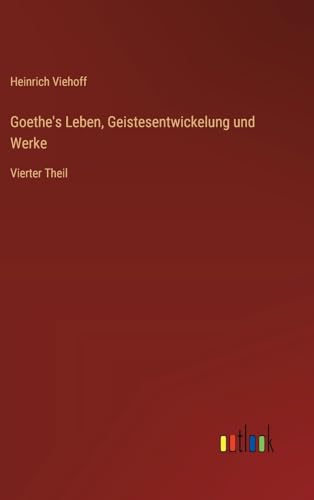 Goethe's Leben, Geistesentwickelung und Werke: Vierter Theil von Outlook Verlag