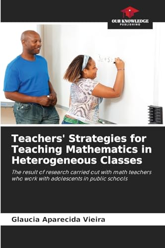 Teachers' Strategies for Teaching Mathematics in Heterogeneous Classes: The result of research carried out with math teachers who work with adolescents in public schools von Our Knowledge Publishing