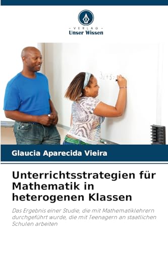 Unterrichtsstrategien für Mathematik in heterogenen Klassen: Das Ergebnis einer Studie, die mit Mathematiklehrern durchgeführt wurde, die mit Teenagern an staatlichen Schulen arbeiten von Verlag Unser Wissen