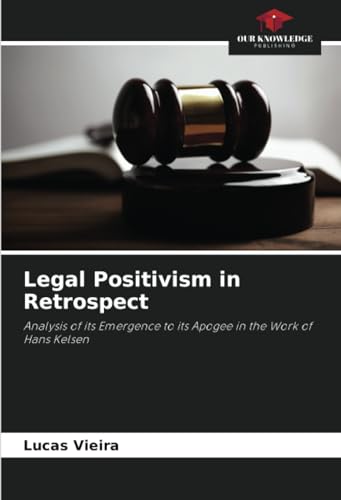 Legal Positivism in Retrospect: Analysis of its Emergence to its Apogee in the Work of Hans Kelsen von Our Knowledge Publishing