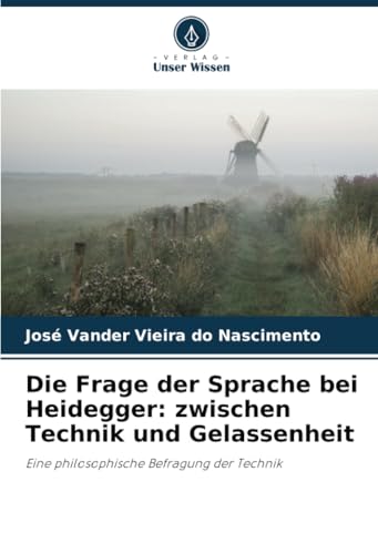 Die Frage der Sprache bei Heidegger: zwischen Technik und Gelassenheit: Eine philosophische Befragung der Technik von Verlag Unser Wissen