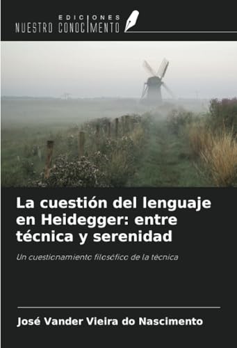 La cuestión del lenguaje en Heidegger: entre técnica y serenidad: Un cuestionamiento filosófico de la técnica von Ediciones Nuestro Conocimiento