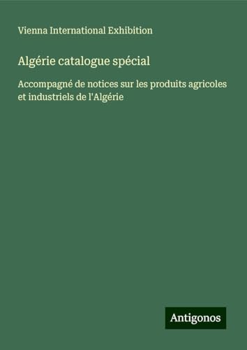 Algérie catalogue spécial: Accompagné de notices sur les produits agricoles et industriels de l'Algérie von Antigonos Verlag