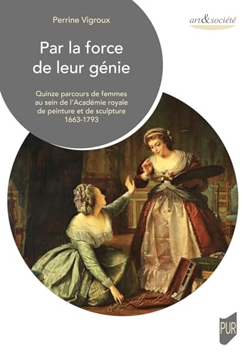Par la force de leur génie: Quinze parcours de femmes au sein de l'Académie royale de peinture et de sculpture 1663-1793 von PU RENNES