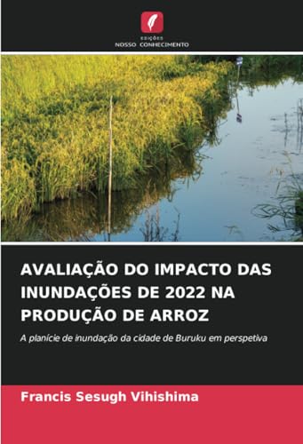 AVALIAÇÃO DO IMPACTO DAS INUNDAÇÕES DE 2022 NA PRODUÇÃO DE ARROZ: A planície de inundação da cidade de Buruku em perspetiva AVALIAÇÃO DO IMPACTO DAS INUNDAÇÕES DE 2022 NA PRODUÇÃO DE ARROZ: A planície de inundação da cidade de Buruku em perspetiva von Edições Nosso Conhecimento