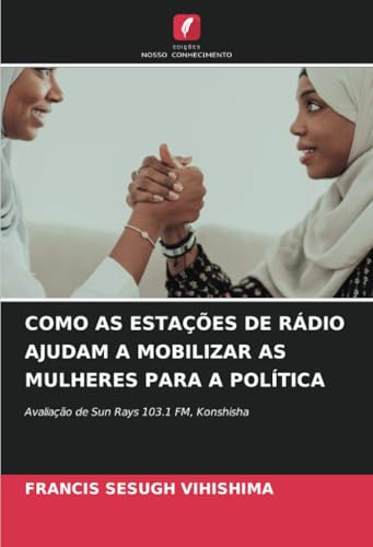 COMO AS ESTAÇÕES DE RÁDIO AJUDAM A MOBILIZAR AS MULHERES PARA A POLÍTICA: Avaliação de Sun Rays 103.1 FM, Konshisha COMO AS ESTAÇÕES DE RÁDIO AJUDAM A MOBILIZAR AS MULHERES PARA A POLÍTICA: Avaliação de Sun Rays 103.1 FM, Konshisha von Edições Nosso Conhecimento