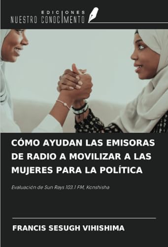 CÓMO AYUDAN LAS EMISORAS DE RADIO A MOVILIZAR A LAS MUJERES PARA LA POLÍTICA: Evaluación de Sun Rays 103.1 FM, Konshisha CÓMO AYUDAN LAS EMISORAS DE RADIO A MOVILIZAR A LAS MUJERES PARA LA POLÍTICA: Evaluación de Sun Rays 103.1 FM, Konshisha von Ediciones Nuestro Conocimiento
