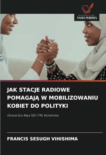 JAK STACJE RADIOWE POMAGAJĄ W MOBILIZOWANIU KOBIET DO POLITYKI: Ocena Sun Rays 103.1 FM, Konshisha JAK STACJE RADIOWE POMAGAJĄ W MOBILIZOWANIU KOBIET DO POLITYKI: Ocena Sun Rays 103.1 FM, Konshisha von Wydawnictwo Nasza Wiedza