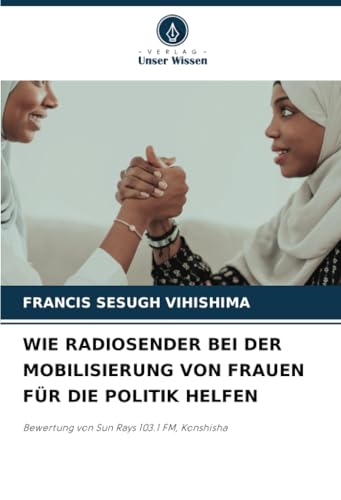 WIE RADIOSENDER BEI DER MOBILISIERUNG VON FRAUEN FÜR DIE POLITIK HELFEN: Bewertung von Sun Rays 103.1 FM, Konshisha WIE RADIOSENDER BEI DER MOBILISIERUNG VON FRAUEN FÜR DIE POLITIK HELFEN: Bewertung von Sun Rays 103.1 FM, Konshisha von Verlag Unser Wissen