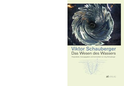 Das Wesen des Wassers: Die wichtigsten Originaltexte von Viktor Schauberger – Herausgegeben und kommentiert von Jörg Schauberger. Grundlagen der modernen Wasserforschung und visionäre Erkenntnisse von AT Verlag