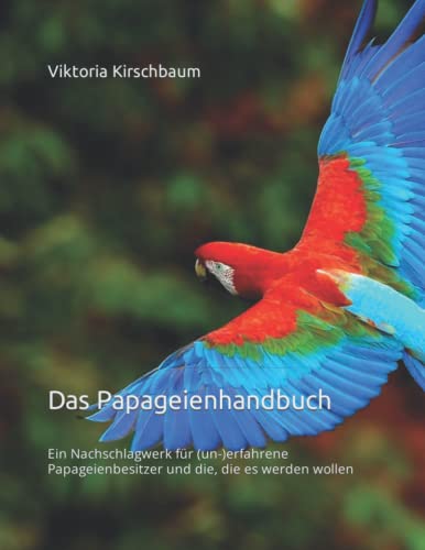 Das Papageienhandbuch: Ein Nachschlagwerk für (un-)erfahrene Papageienbesitzer und die, die es werden wollen