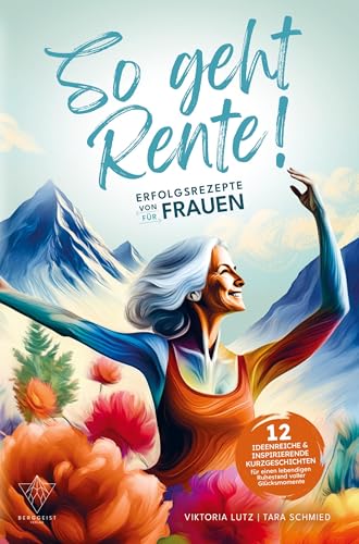 So geht Rente! Erfolgsrezepte von Frauen für Frauen: 12 ideenreiche & inspirierende Kurzgeschichten für einen lebendigen Ruhestand voller Glücksmoment von Berggeist Verlag