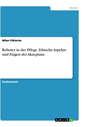 Roboter in der Pflege. Ethische Aspekte und Fragen der Akzeptanz von Grin Verlag