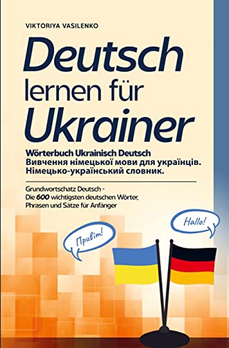 Deutsch lernen für Ukrainer - Wörterbuch Ukrainisch Deutsch: Grundwortschaft Deutsch - Die 600 wichtigsten deutschen Wörter, Phrasen und Sätze für Anfänger Deutsch lernen für Ukrainer - Wörterbuch Ukrainisch Deutsch: Grundwortschaft Deutsch - Die 600 wichtigsten deutschen Wörter, Phrasen und Sätze für Anfänger