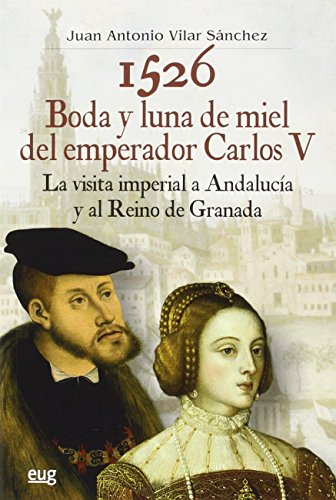 1526, boda y luna de miel del emperador Carlos V : la visita imperial a Andalucía y al reino de Granada (Colección Historia)