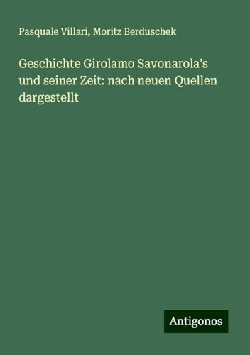 Geschichte Girolamo Savonarola's und seiner Zeit: nach neuen Quellen dargestellt von Antigonos Verlag