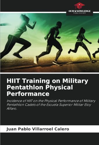 HIIT Training on Military Pentathlon Physical Performance: Incidence of HIIT on the Physical Performance of Military Pentathlon Cadets of the Escuela Superior Militar Eloy Alfaro. von Our Knowledge Publishing