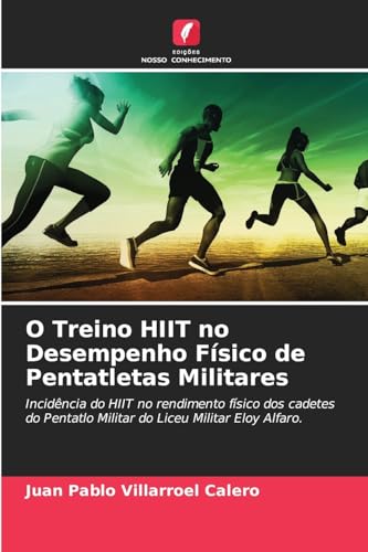 O Treino HIIT no Desempenho Físico de Pentatletas Militares: Incidência do HIIT no rendimento físico dos cadetes do Pentatlo Militar do Liceu Militar Eloy Alfaro. von Edições Nosso Conhecimento