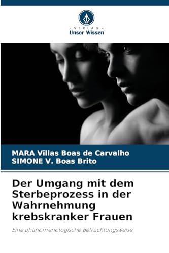 Der Umgang mit dem Sterbeprozess in der Wahrnehmung krebskranker Frauen: Eine phänomenologische Betrachtungsweise von Verlag Unser Wissen