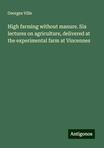 High farming without manure. Six lectures on agriculture, delivered at the experimental farm at Vincennes von Antigonos Verlag