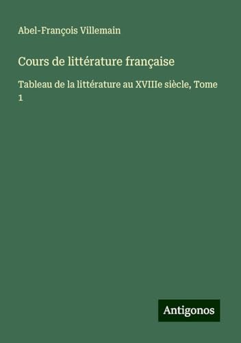 Cours de littérature française: Tableau de la littérature au XVIIIe siècle, Tome 1 von Antigonos Verlag