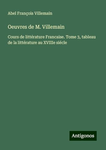 Oeuvres de M. Villemain: Cours de littérature Francaise. Tome 3, tableau de la littérature au XVIIIe siécle von Antigonos Verlag