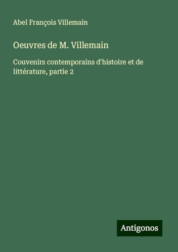 Oeuvres de M. Villemain: Couvenirs contemporains d'histoire et de littérature, partie 2 von Antigonos Verlag