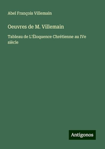Oeuvres de M. Villemain: Tableau de L'Éloquence Chrétienne au IVe siècle von Antigonos Verlag