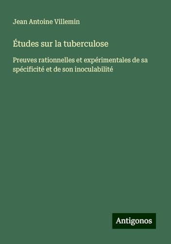 Études sur la tuberculose: Preuves rationnelles et expérimentales de sa spécificité et de son inoculabilité von Antigonos Verlag