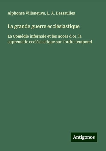 La grande guerre ecclésiastique: La Comédie infernale et les noces d'or, la suprématie ecclésiastique sur l'ordre temporel von Antigonos Verlag