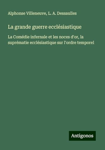La grande guerre ecclésiastique: La Comédie infernale et les noces d'or, la suprématie ecclésiastique sur l'ordre temporel von Antigonos Verlag