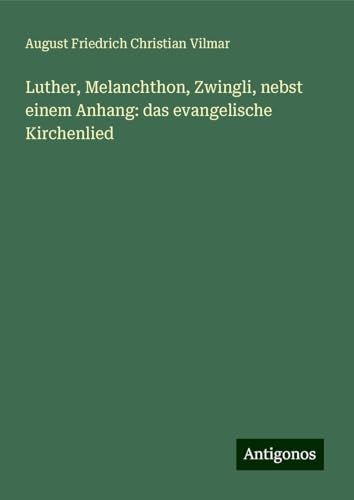 Luther, Melanchthon, Zwingli, nebst einem Anhang: das evangelische Kirchenlied von Antigonos Verlag