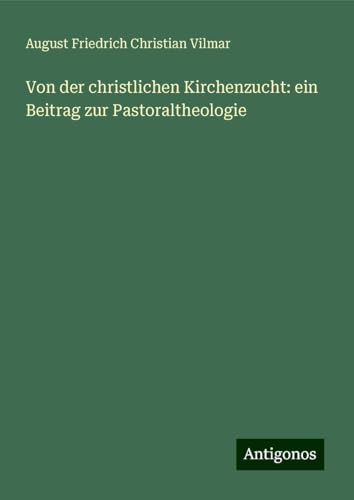 Von der christlichen Kirchenzucht: ein Beitrag zur Pastoraltheologie von Antigonos Verlag