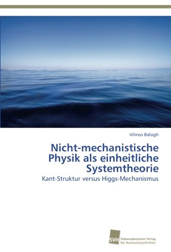 Nicht-mechanistische Physik als einheitliche Systemtheorie: Kant-Struktur versus Higgs-Mechanismus von Südwestdeutscher Verlag für Hochschulschriften