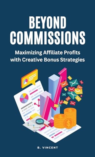 Beyond Commissions: Maximizing Affiliate Profits with Creative Bonus Strategies von Rwg Publishing