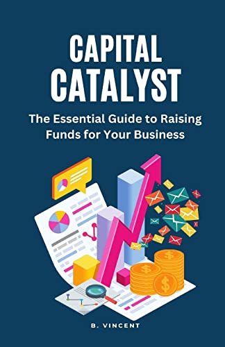 Capital Catalyst: The Essential Guide to Raising Funds for Your Business