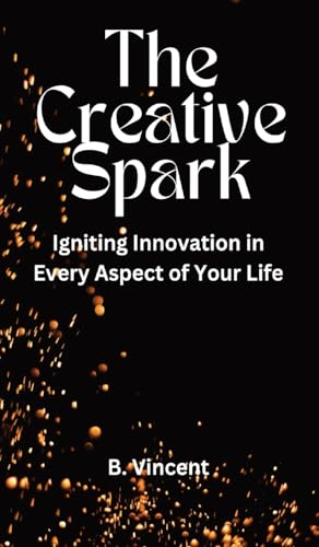 The Creative Spark: Igniting Innovation in Every Aspect of Your Life